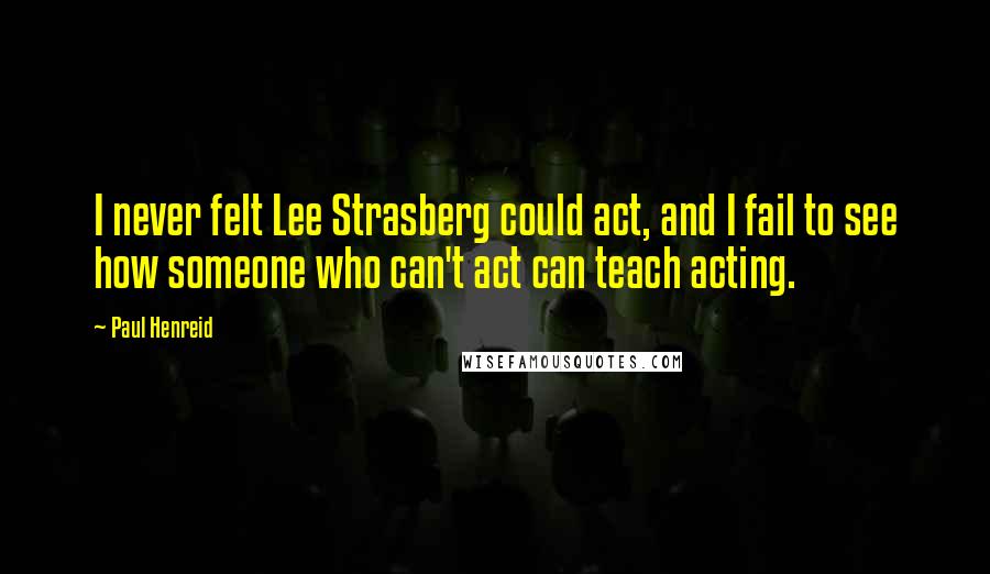 Paul Henreid Quotes: I never felt Lee Strasberg could act, and I fail to see how someone who can't act can teach acting.