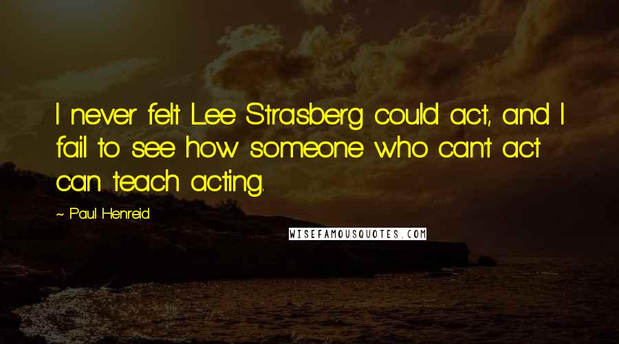 Paul Henreid Quotes: I never felt Lee Strasberg could act, and I fail to see how someone who can't act can teach acting.