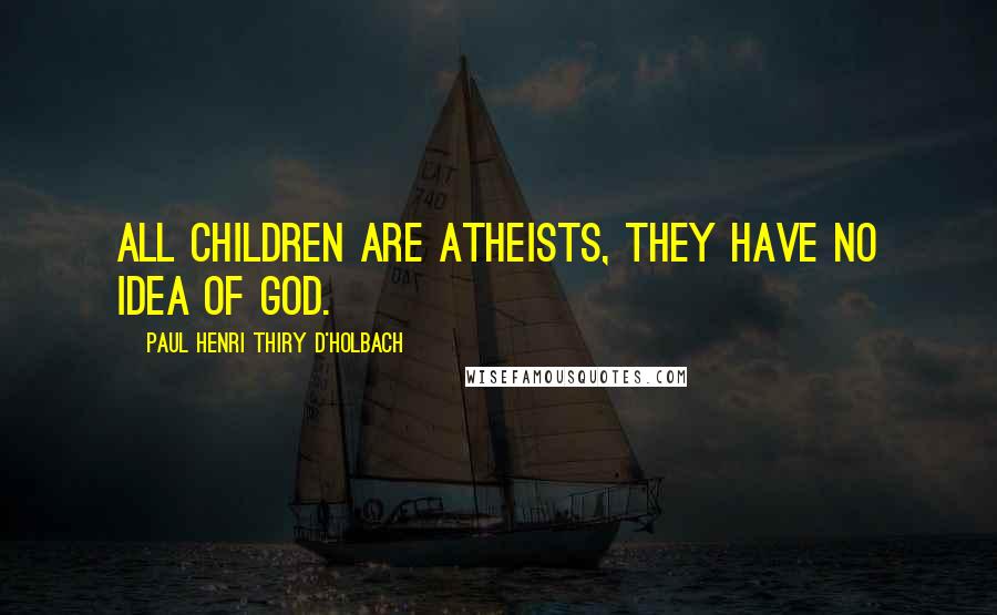 Paul Henri Thiry D'Holbach Quotes: All children are atheists, they have no idea of God.