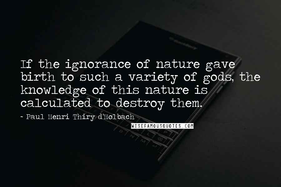 Paul Henri Thiry D'Holbach Quotes: If the ignorance of nature gave birth to such a variety of gods, the knowledge of this nature is calculated to destroy them.