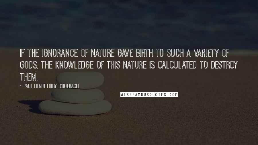 Paul Henri Thiry D'Holbach Quotes: If the ignorance of nature gave birth to such a variety of gods, the knowledge of this nature is calculated to destroy them.