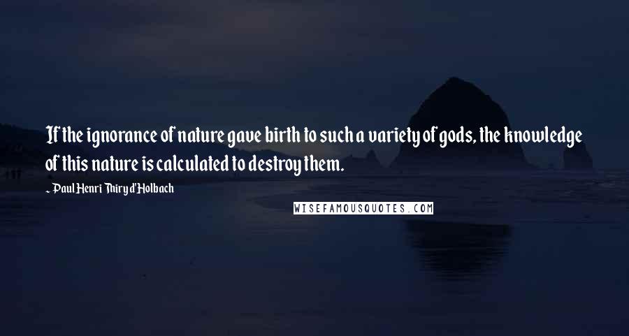 Paul Henri Thiry D'Holbach Quotes: If the ignorance of nature gave birth to such a variety of gods, the knowledge of this nature is calculated to destroy them.