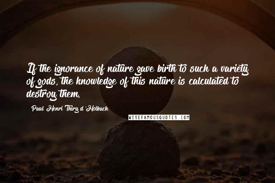 Paul Henri Thiry D'Holbach Quotes: If the ignorance of nature gave birth to such a variety of gods, the knowledge of this nature is calculated to destroy them.