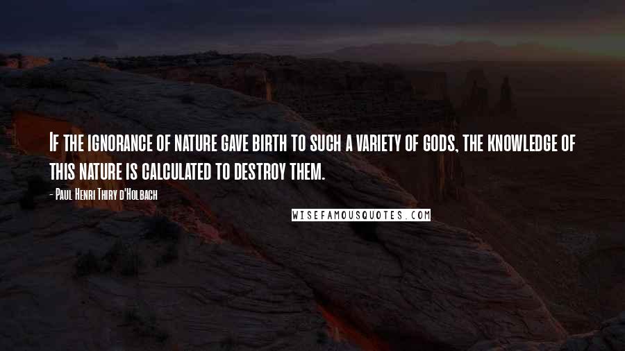 Paul Henri Thiry D'Holbach Quotes: If the ignorance of nature gave birth to such a variety of gods, the knowledge of this nature is calculated to destroy them.