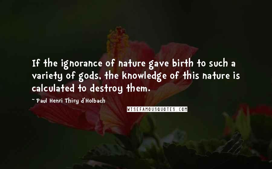 Paul Henri Thiry D'Holbach Quotes: If the ignorance of nature gave birth to such a variety of gods, the knowledge of this nature is calculated to destroy them.