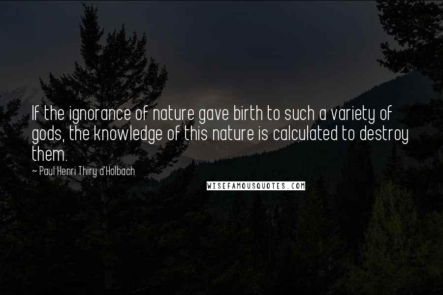 Paul Henri Thiry D'Holbach Quotes: If the ignorance of nature gave birth to such a variety of gods, the knowledge of this nature is calculated to destroy them.