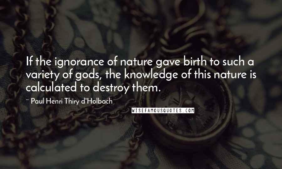 Paul Henri Thiry D'Holbach Quotes: If the ignorance of nature gave birth to such a variety of gods, the knowledge of this nature is calculated to destroy them.