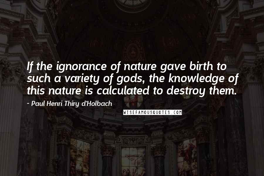 Paul Henri Thiry D'Holbach Quotes: If the ignorance of nature gave birth to such a variety of gods, the knowledge of this nature is calculated to destroy them.