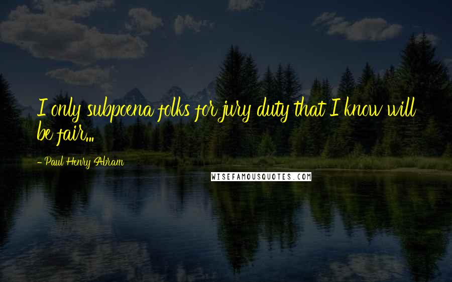 Paul Henry Abram Quotes: I only subpoena folks for jury duty that I know will be fair...