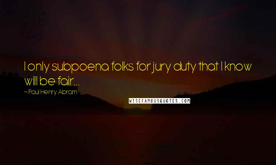 Paul Henry Abram Quotes: I only subpoena folks for jury duty that I know will be fair...