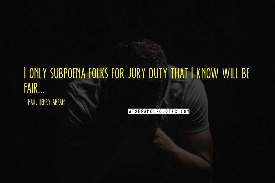 Paul Henry Abram Quotes: I only subpoena folks for jury duty that I know will be fair...