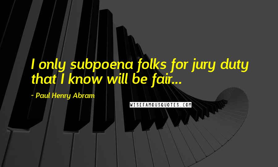 Paul Henry Abram Quotes: I only subpoena folks for jury duty that I know will be fair...