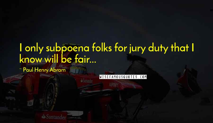 Paul Henry Abram Quotes: I only subpoena folks for jury duty that I know will be fair...