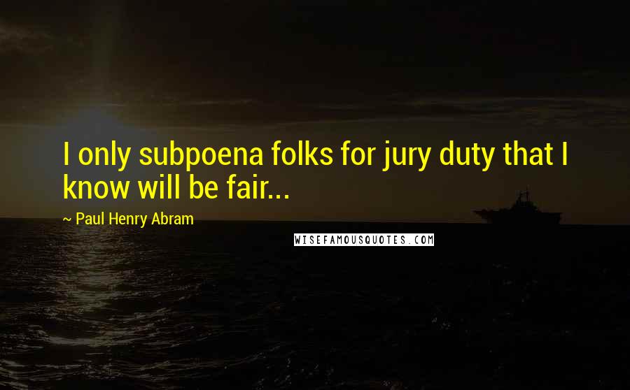 Paul Henry Abram Quotes: I only subpoena folks for jury duty that I know will be fair...