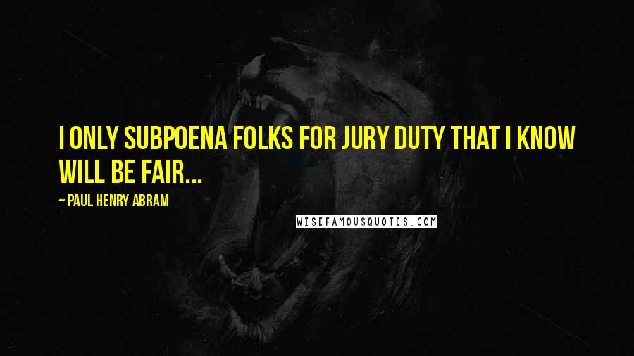 Paul Henry Abram Quotes: I only subpoena folks for jury duty that I know will be fair...