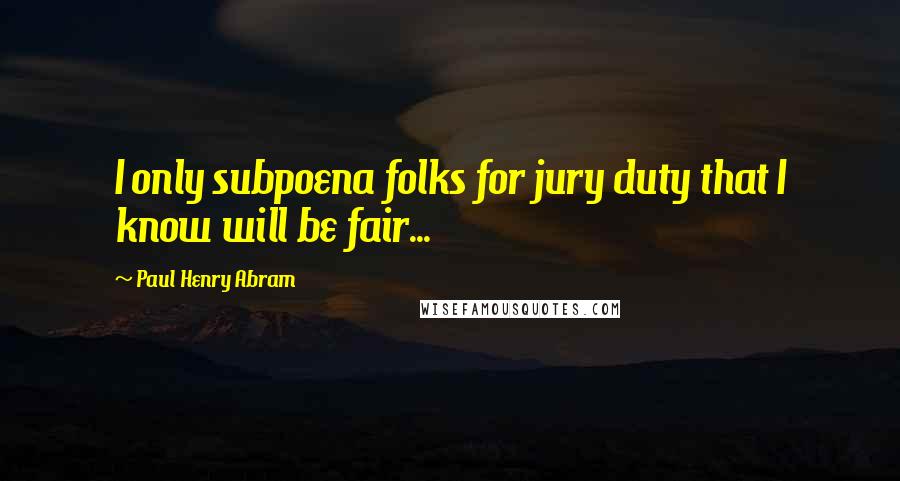 Paul Henry Abram Quotes: I only subpoena folks for jury duty that I know will be fair...