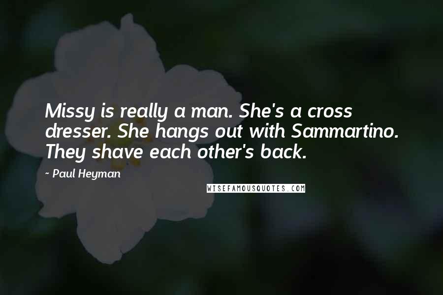Paul Heyman Quotes: Missy is really a man. She's a cross dresser. She hangs out with Sammartino. They shave each other's back.
