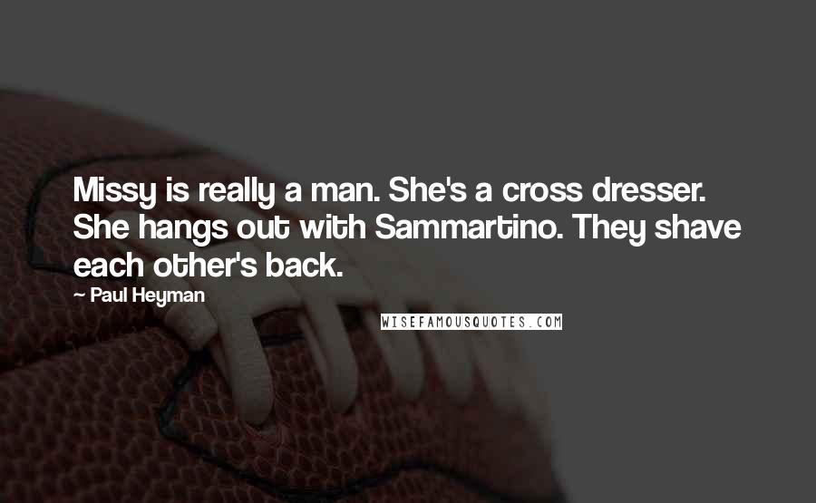 Paul Heyman Quotes: Missy is really a man. She's a cross dresser. She hangs out with Sammartino. They shave each other's back.