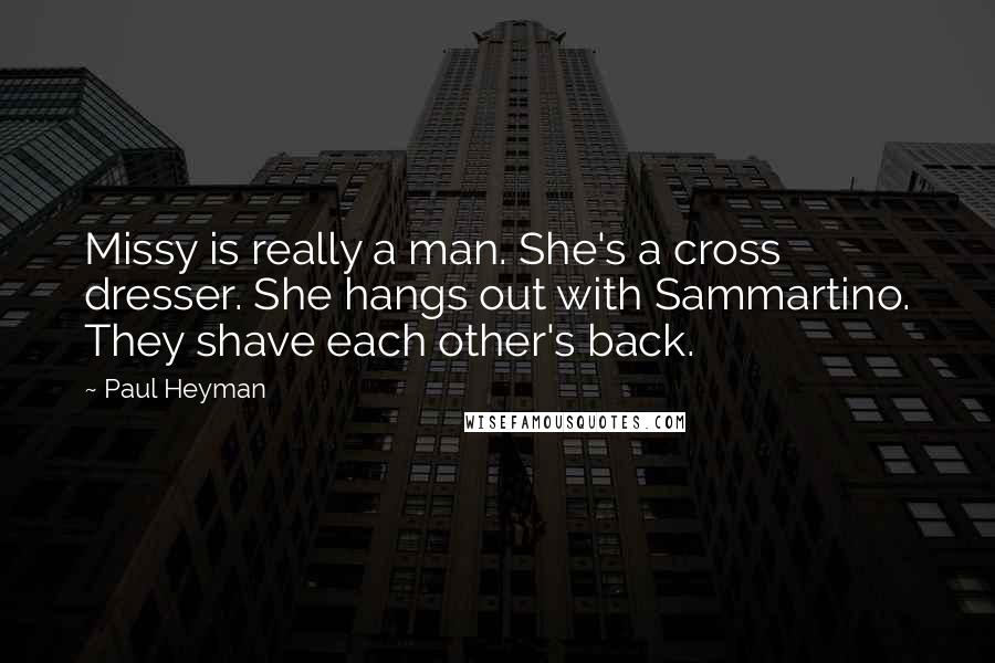 Paul Heyman Quotes: Missy is really a man. She's a cross dresser. She hangs out with Sammartino. They shave each other's back.