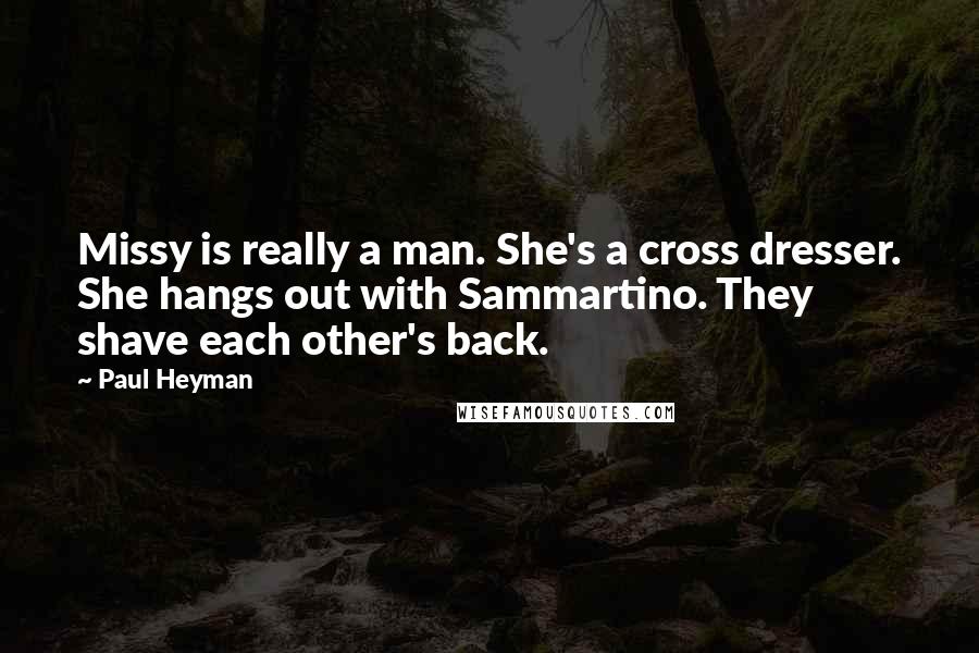 Paul Heyman Quotes: Missy is really a man. She's a cross dresser. She hangs out with Sammartino. They shave each other's back.