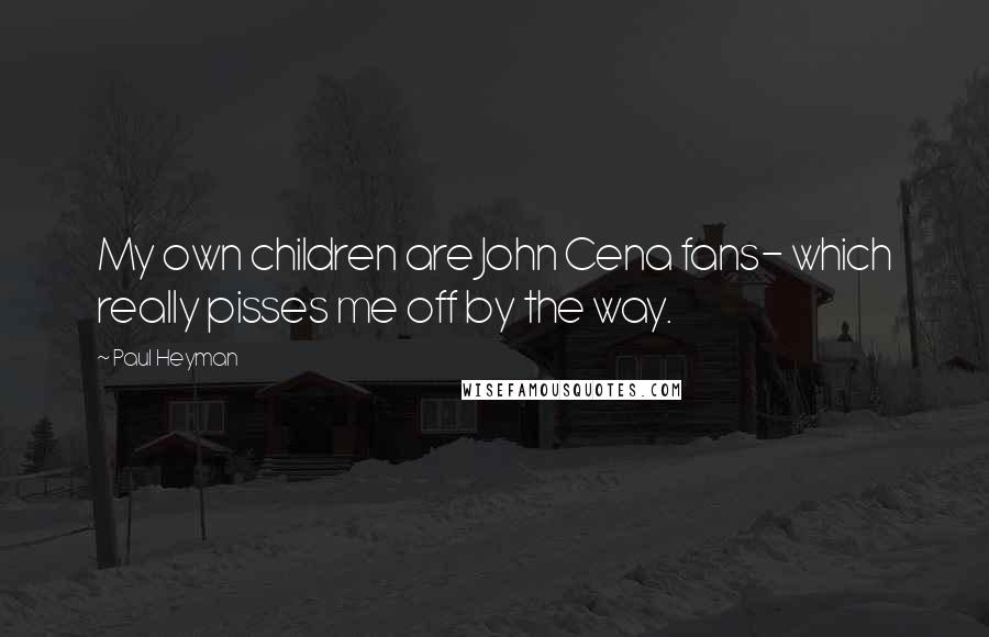 Paul Heyman Quotes: My own children are John Cena fans- which really pisses me off by the way.
