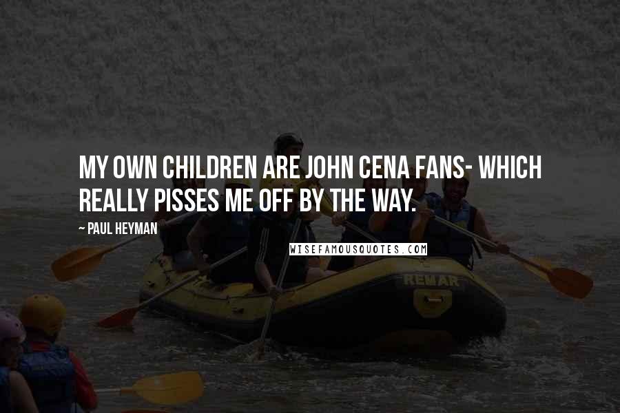 Paul Heyman Quotes: My own children are John Cena fans- which really pisses me off by the way.