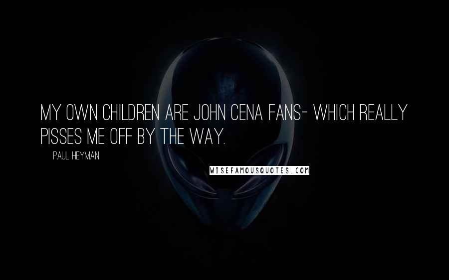 Paul Heyman Quotes: My own children are John Cena fans- which really pisses me off by the way.