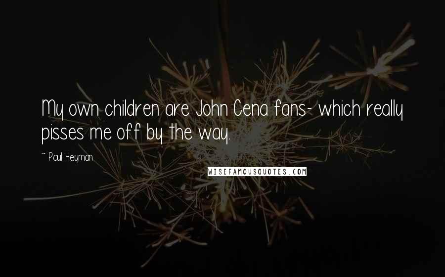 Paul Heyman Quotes: My own children are John Cena fans- which really pisses me off by the way.