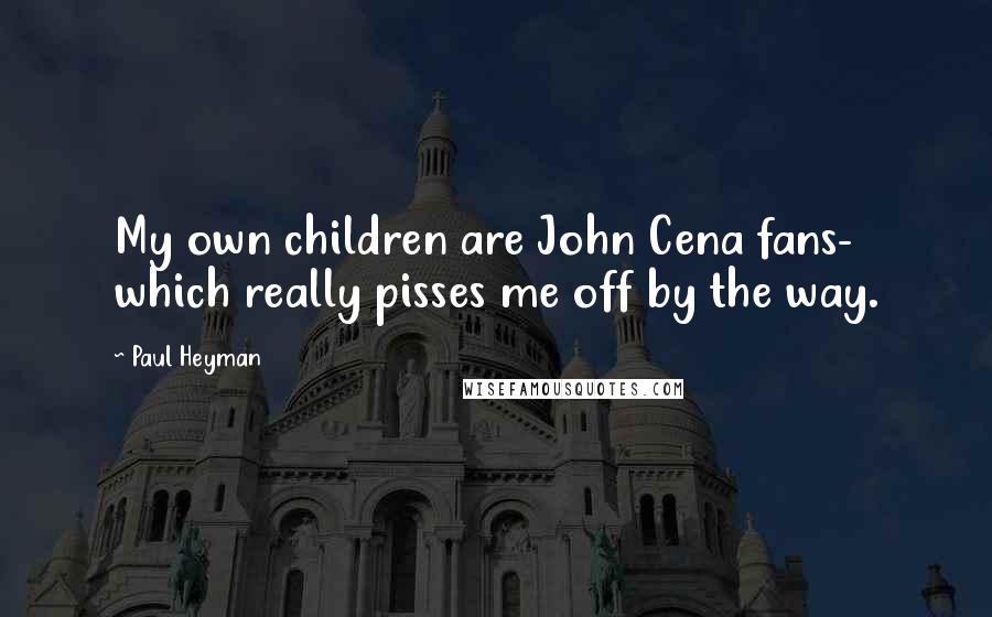 Paul Heyman Quotes: My own children are John Cena fans- which really pisses me off by the way.