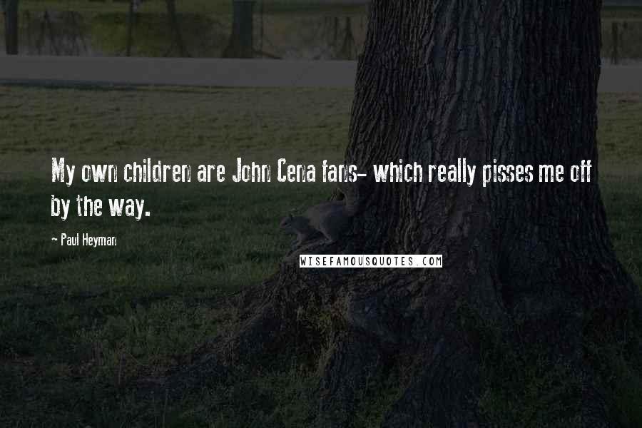 Paul Heyman Quotes: My own children are John Cena fans- which really pisses me off by the way.