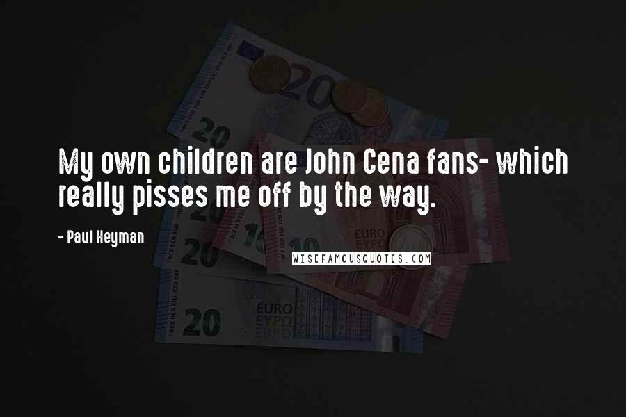Paul Heyman Quotes: My own children are John Cena fans- which really pisses me off by the way.