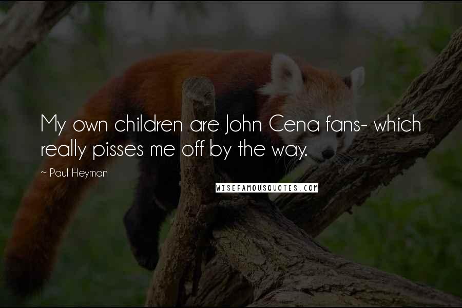 Paul Heyman Quotes: My own children are John Cena fans- which really pisses me off by the way.