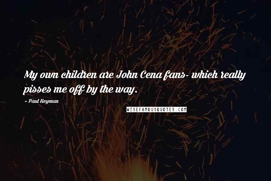 Paul Heyman Quotes: My own children are John Cena fans- which really pisses me off by the way.