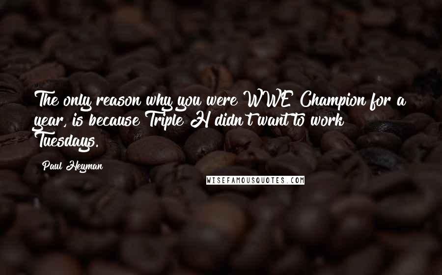 Paul Heyman Quotes: The only reason why you were WWE Champion for a year, is because Triple H didn't want to work Tuesdays.