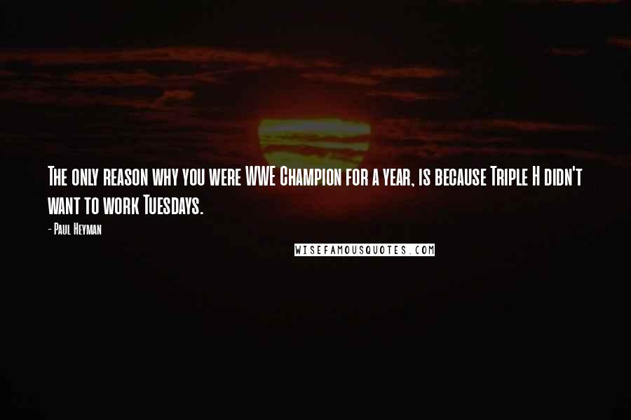 Paul Heyman Quotes: The only reason why you were WWE Champion for a year, is because Triple H didn't want to work Tuesdays.