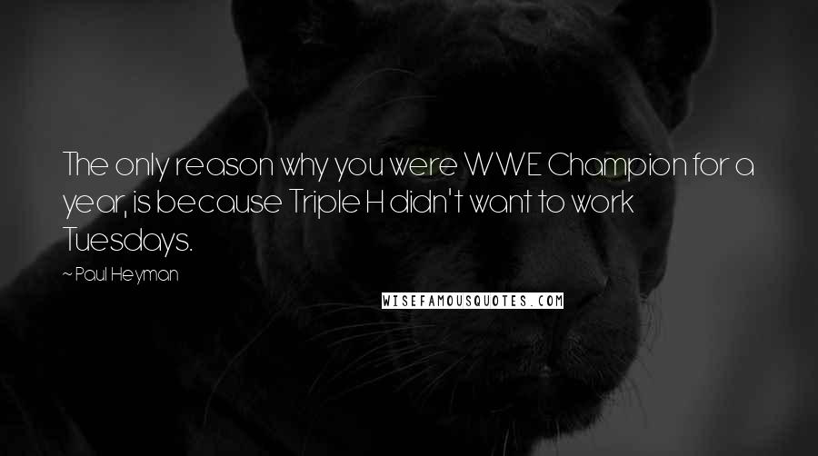 Paul Heyman Quotes: The only reason why you were WWE Champion for a year, is because Triple H didn't want to work Tuesdays.