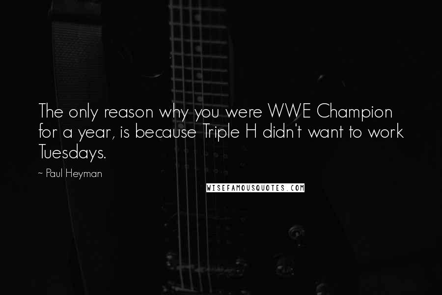 Paul Heyman Quotes: The only reason why you were WWE Champion for a year, is because Triple H didn't want to work Tuesdays.