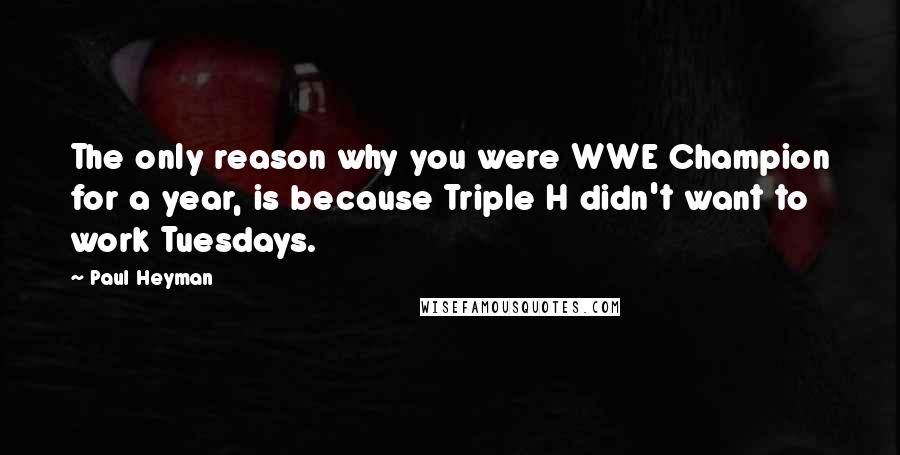 Paul Heyman Quotes: The only reason why you were WWE Champion for a year, is because Triple H didn't want to work Tuesdays.