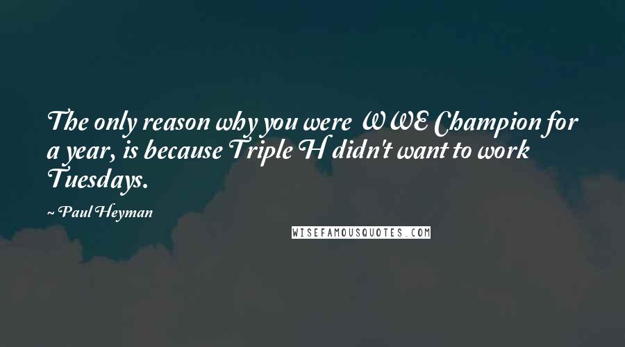 Paul Heyman Quotes: The only reason why you were WWE Champion for a year, is because Triple H didn't want to work Tuesdays.