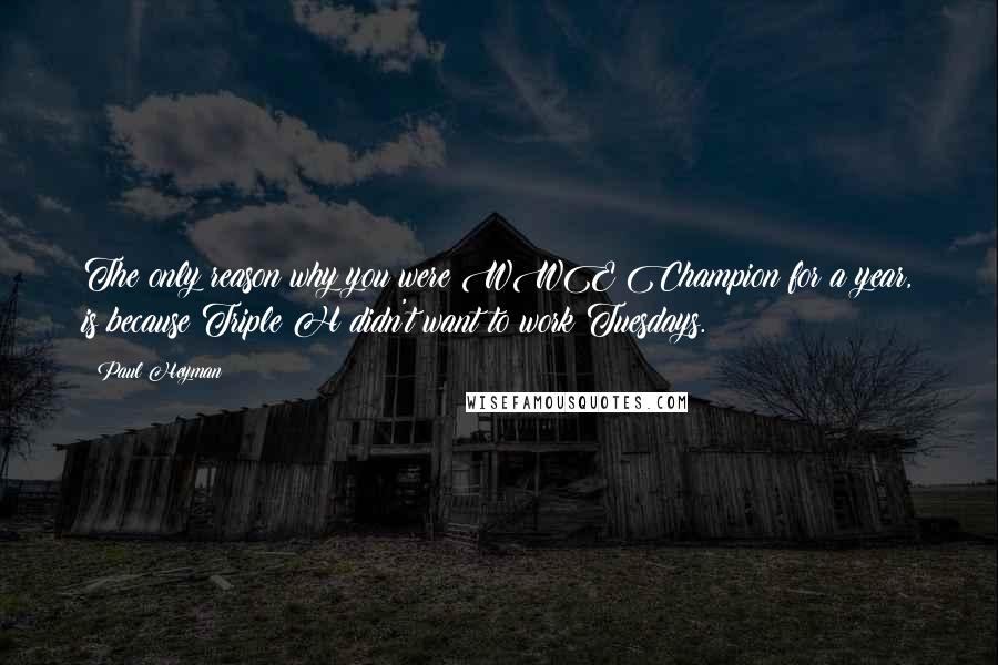 Paul Heyman Quotes: The only reason why you were WWE Champion for a year, is because Triple H didn't want to work Tuesdays.