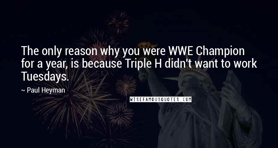 Paul Heyman Quotes: The only reason why you were WWE Champion for a year, is because Triple H didn't want to work Tuesdays.