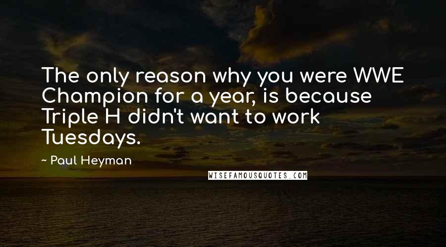 Paul Heyman Quotes: The only reason why you were WWE Champion for a year, is because Triple H didn't want to work Tuesdays.