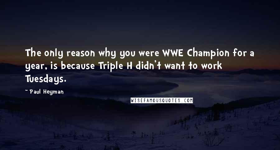 Paul Heyman Quotes: The only reason why you were WWE Champion for a year, is because Triple H didn't want to work Tuesdays.