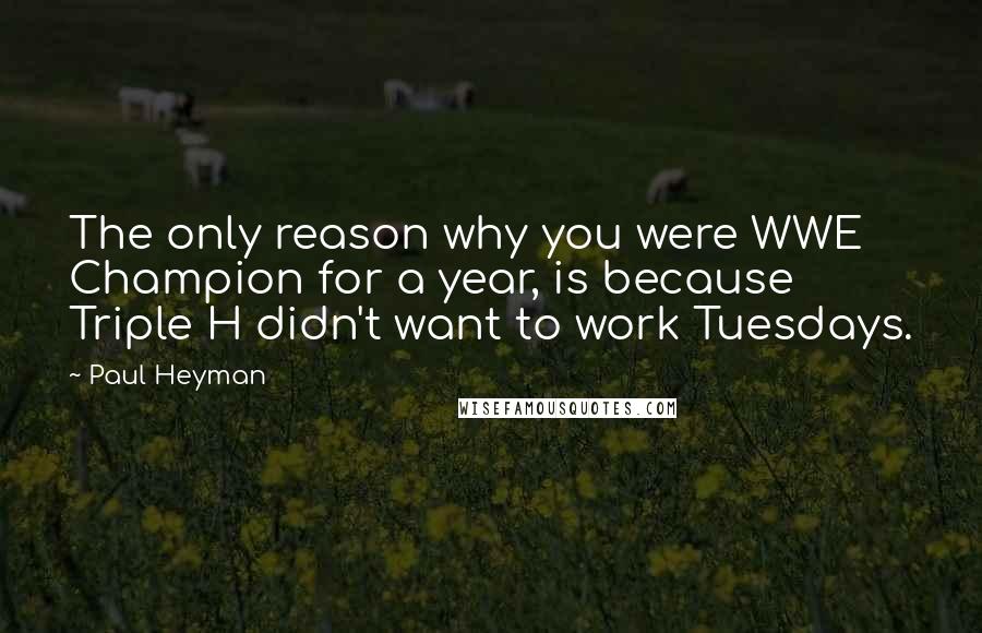 Paul Heyman Quotes: The only reason why you were WWE Champion for a year, is because Triple H didn't want to work Tuesdays.