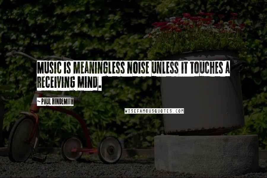 Paul Hindemith Quotes: Music is meaningless noise unless it touches a receiving mind.