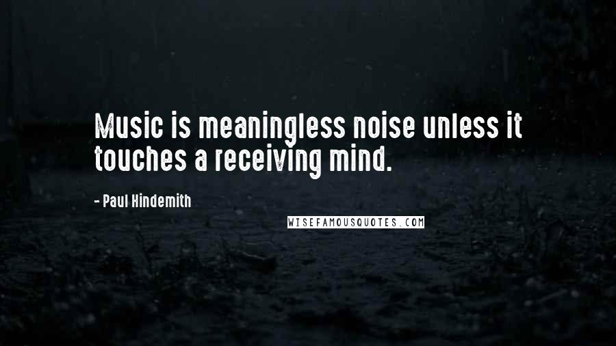 Paul Hindemith Quotes: Music is meaningless noise unless it touches a receiving mind.