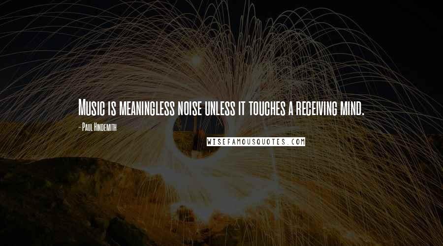 Paul Hindemith Quotes: Music is meaningless noise unless it touches a receiving mind.