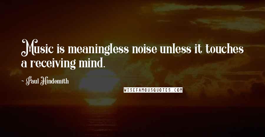 Paul Hindemith Quotes: Music is meaningless noise unless it touches a receiving mind.