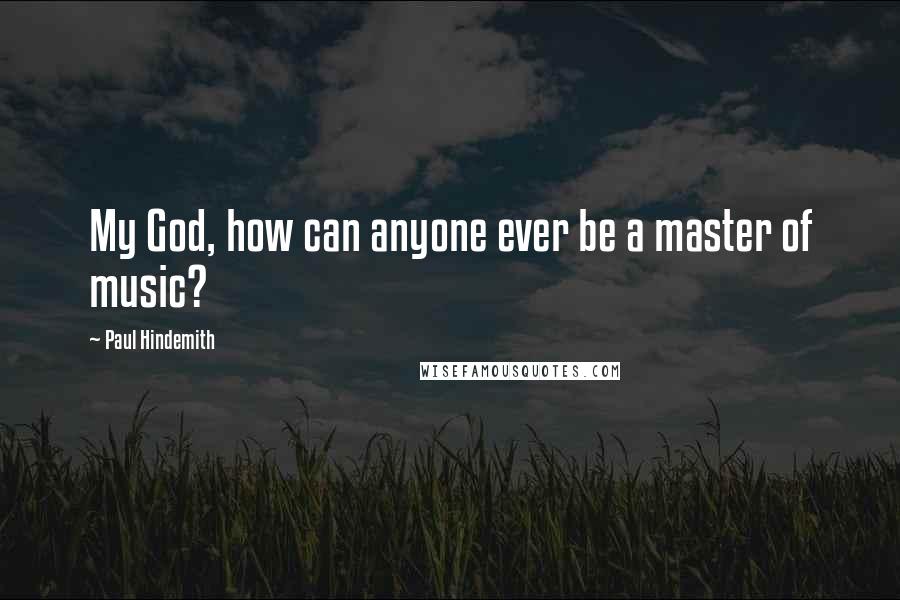 Paul Hindemith Quotes: My God, how can anyone ever be a master of music?