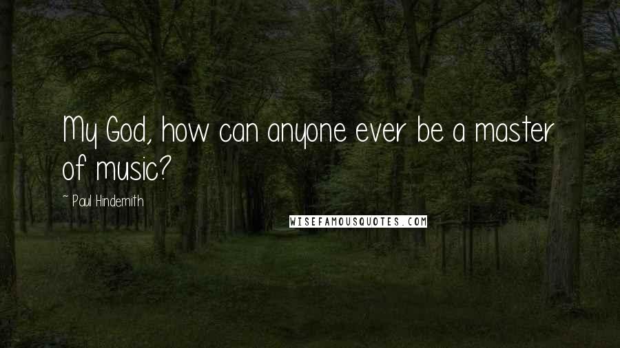 Paul Hindemith Quotes: My God, how can anyone ever be a master of music?